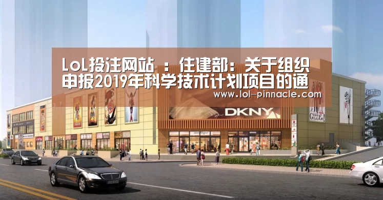 LoL投注网站 :住建部:关于组织申报2019年科学技术计划项目的通知(图1) LoL投注网站