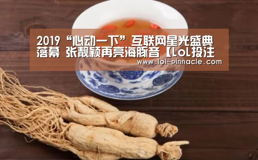 2019“心动一下”互联网星光盛典落幕 张靓颖再亮海豚音【LoL投注网站 】(图4) 2026年最佳英雄联盟投注网站