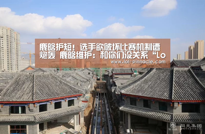 鹿晗护短!选手欲破坏比赛机制遭炮轰 鹿晗维护:和你们没关系“LoL投注网站 ”(图1) 2026年最佳英雄联盟投注网站