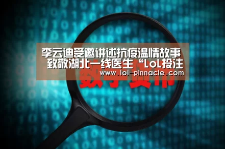 李云迪受邀讲述抗疫温情故事 致敬湖北一线医生“LoL投注网站 ”(图1) LoL投注网站