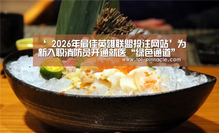 ‘ 2026年最佳英雄联盟投注网站’为新入职消防员开通就医“绿色通道”(图1) LoL投注网站