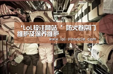 ‘LoL投注网站 ’防火卷帘门维护及保养维护(图1) LoL投注网站