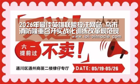 2026年最佳英雄联盟投注网站_乌市消防隆重召开实战化训练改革规范现场会(图3) 2026年最佳英雄联盟投注网站