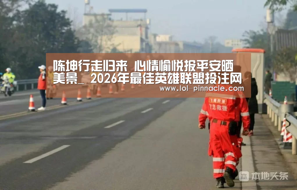 陈坤行走归来 心情愉悦报平安晒美景_ 2026年最佳英雄联盟投注网站(图2) 2026年最佳英雄联盟投注网站