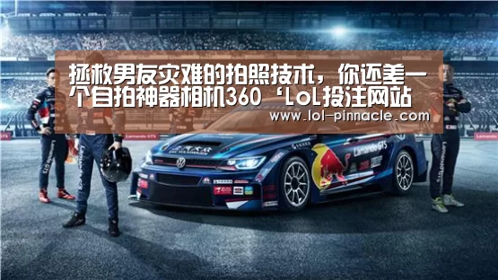 拯救男友灾难的拍照技术,你还差一个自拍神器相机360‘LoL投注网站 ’(图1) LoL投注网站